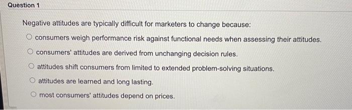  Question 1 Negative attitudes are typically difficult for marketers to change