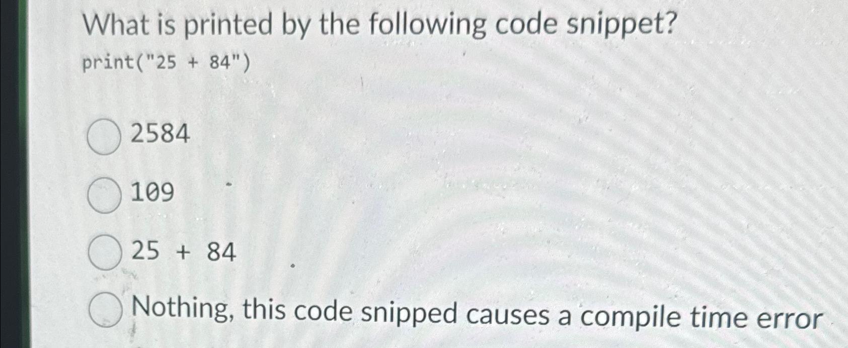  What is printed by the following code snippet? print(25+84) 2584 109