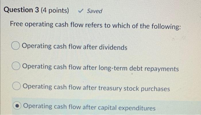  Question 3 (4 points) Saved Free operating cash flow refers to