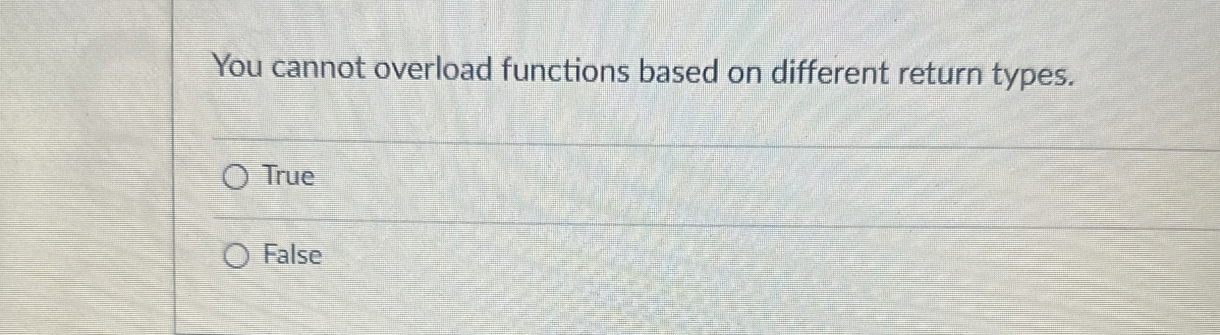  You cannot overload functions based on different return types. True False