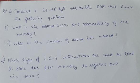  Q1 a) Conoider a 32KB byte addressable RAM chip. Answer the