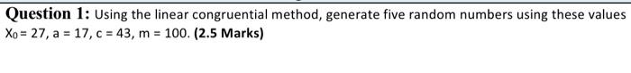  Question 1: Using the linear congruential method, generate five random numbers