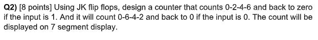  Q2)[8 points] Using JK flip flops, design a counter that counts