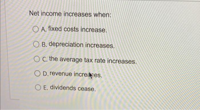  Net income increases when: O A. fixed costs increase. O B.