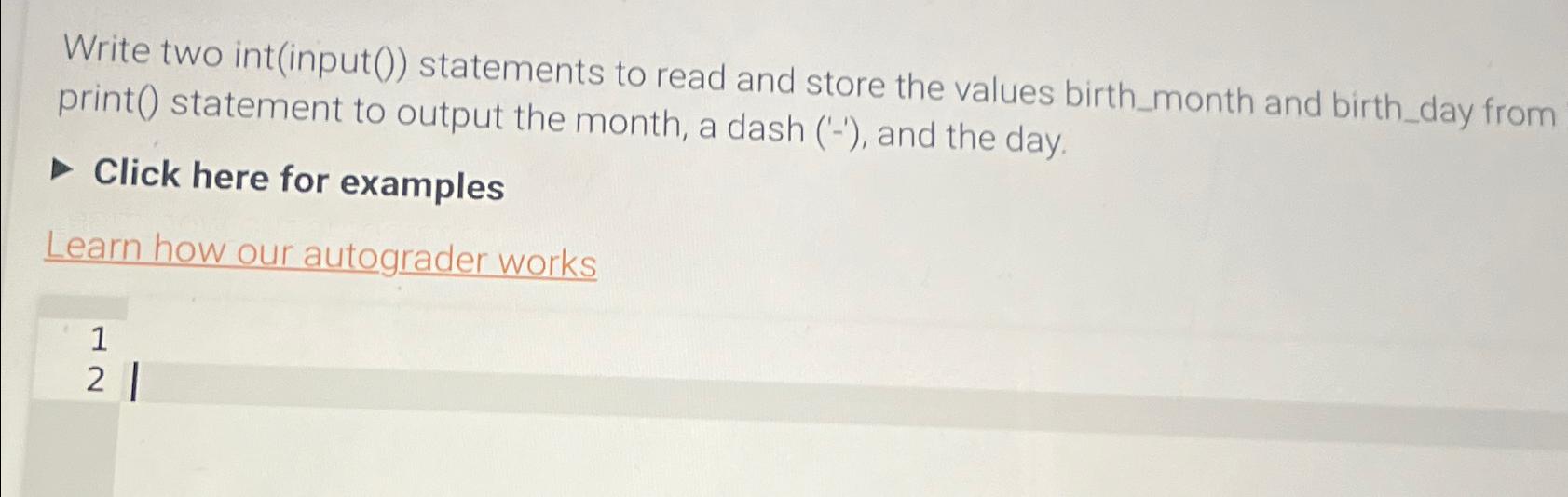  Write two int(input()) statements to read and store the values birth_month