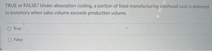  TRUE or FALSE? Under absorption costing, a portion of fixed manufacturing