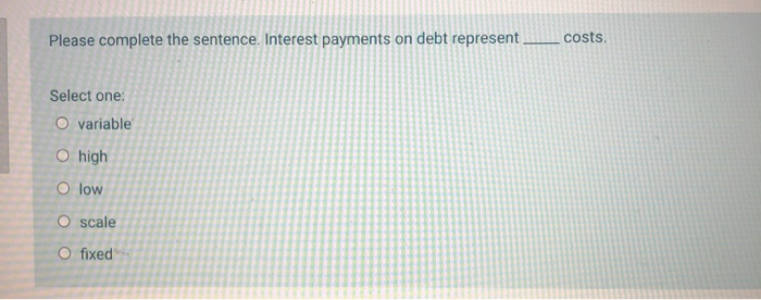  Please complete the sentence. Interest payments on debt represent costs. Select