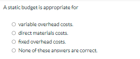 A static budget is appropriate for variable overhead costs. direct materials