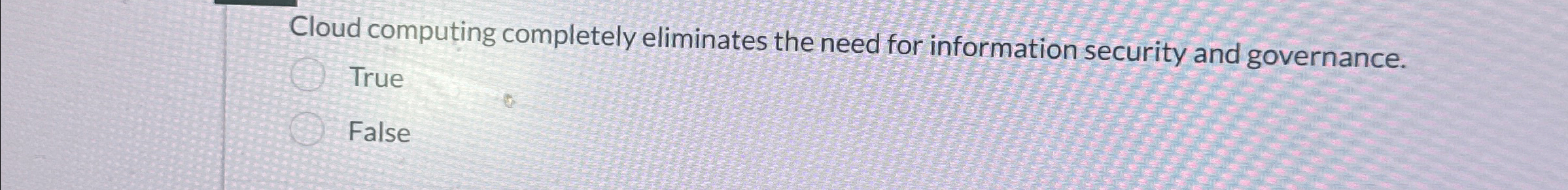  Cloud computing completely eliminates the need for information security and governance.
