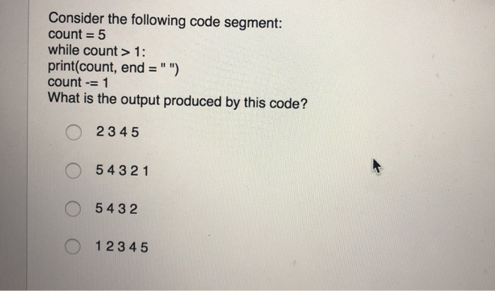  Consider the following code segment: count 5 while count> 1: print(count,