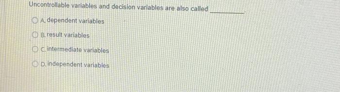  Uncontrollable variables and decision variables are also called O A. dependent