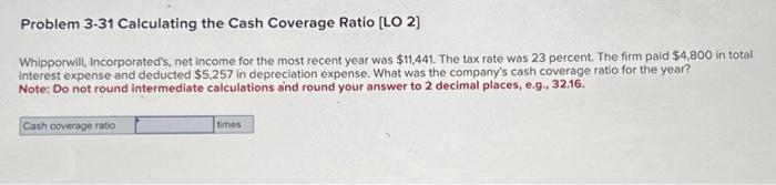 Problem 3-31 Calculating the Cash Coverage Ratio [LO 2] Whipporwill, Incorporated's, net