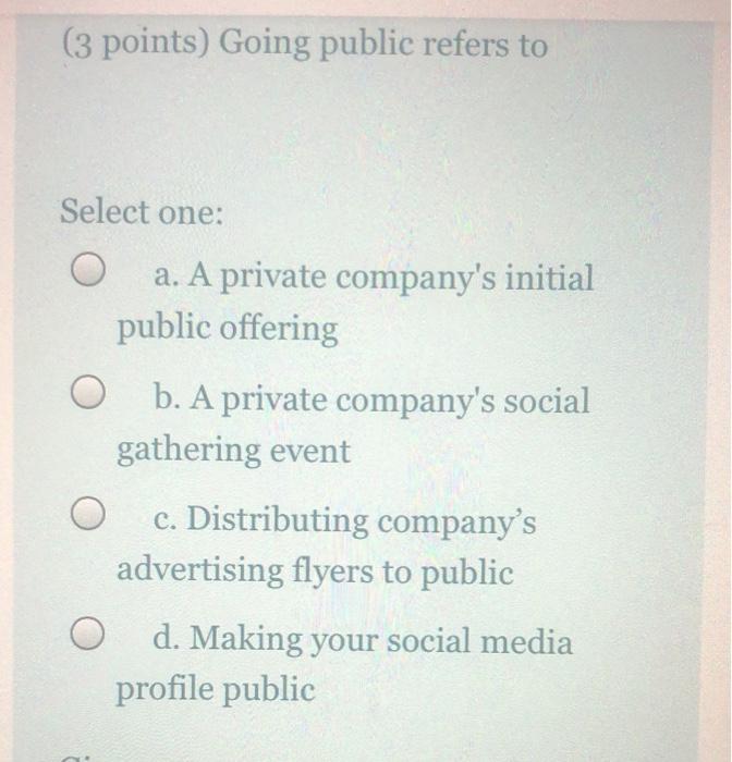 please answer all questions (3 points) Going public refers to Select one: