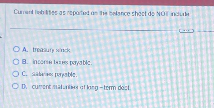 Current liabilities as reported on the balance sheet do NOT include: