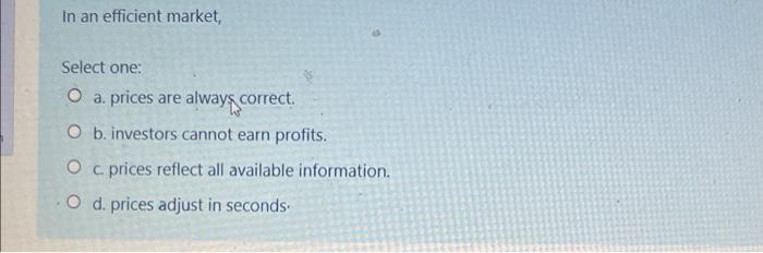  In an efficient market, Select one: O a. prices are alway,