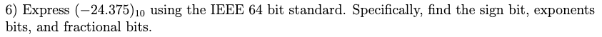 6) Express (24.375)10 using the IEEE 64 bit standard. Specifically, find