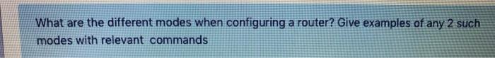  What are the different modes when configuring a router? Give examples