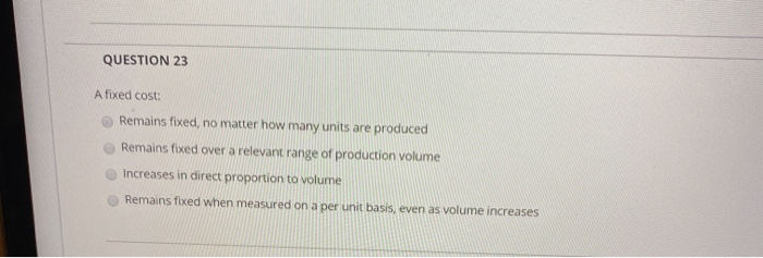  QUESTION 23 A fixed cost Remains fixed, no matter how many