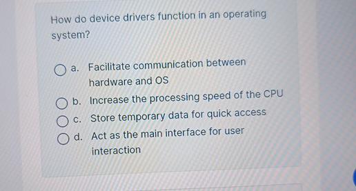  How do device drivers function in an operating system? a. Facilitate