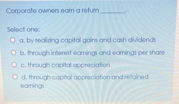  Corporate owners earn a return Select one: O a. by realizing