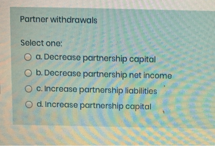  Partner withdrawals Select one: O a. Decrease partnership capital O b.