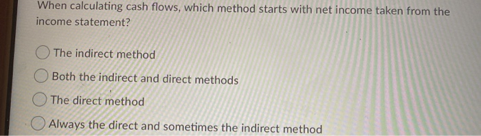 When calculating cash flows, which method starts with net income taken