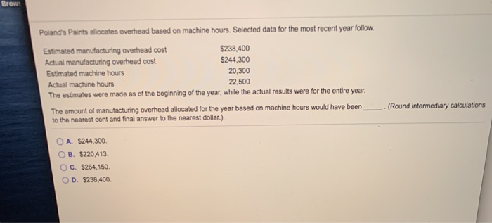  Brown Poland's Paints allocates overhead based on machine hours. Selected data