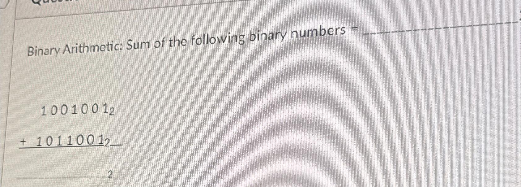  Binary Arithmetic: Sum of the following binary numbers = 10010012+10110012 