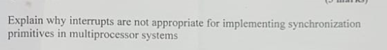  Explain why interrupts primitives in multiprocessor systems are not appropriate for