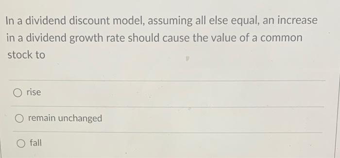  In a dividend discount model, assuming all else equal, an increase