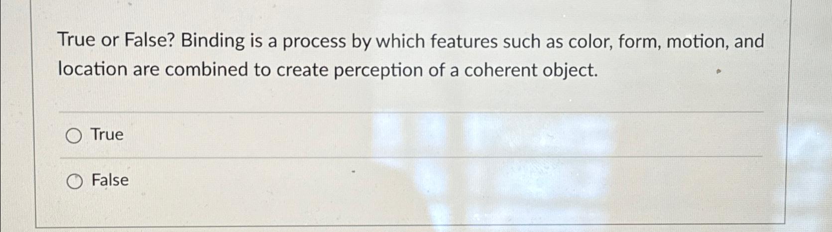  True or False? Binding is a process by which features such