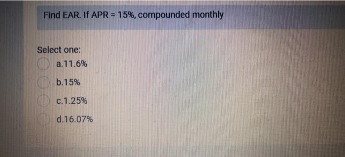  Find EAR. If APR = 15%, compounded monthly Select one: a.