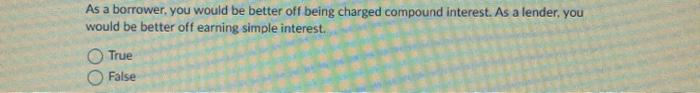  As a borrower, you would be better off being charged compound
