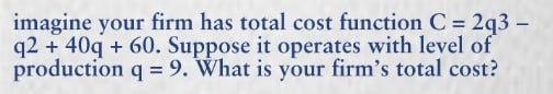 imagine your firm has total cost function C = 2q3 q2 +