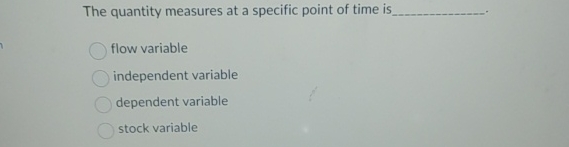  The quantity measures at a specific point of time is flow