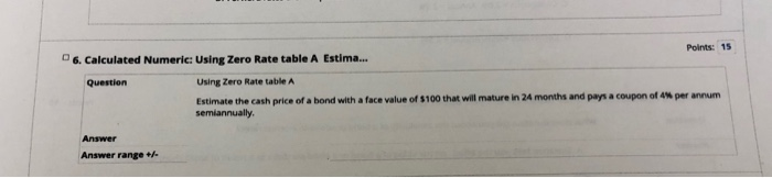  6. Calculated Numeric: Using Zero Rate table A Estima... Points: 15