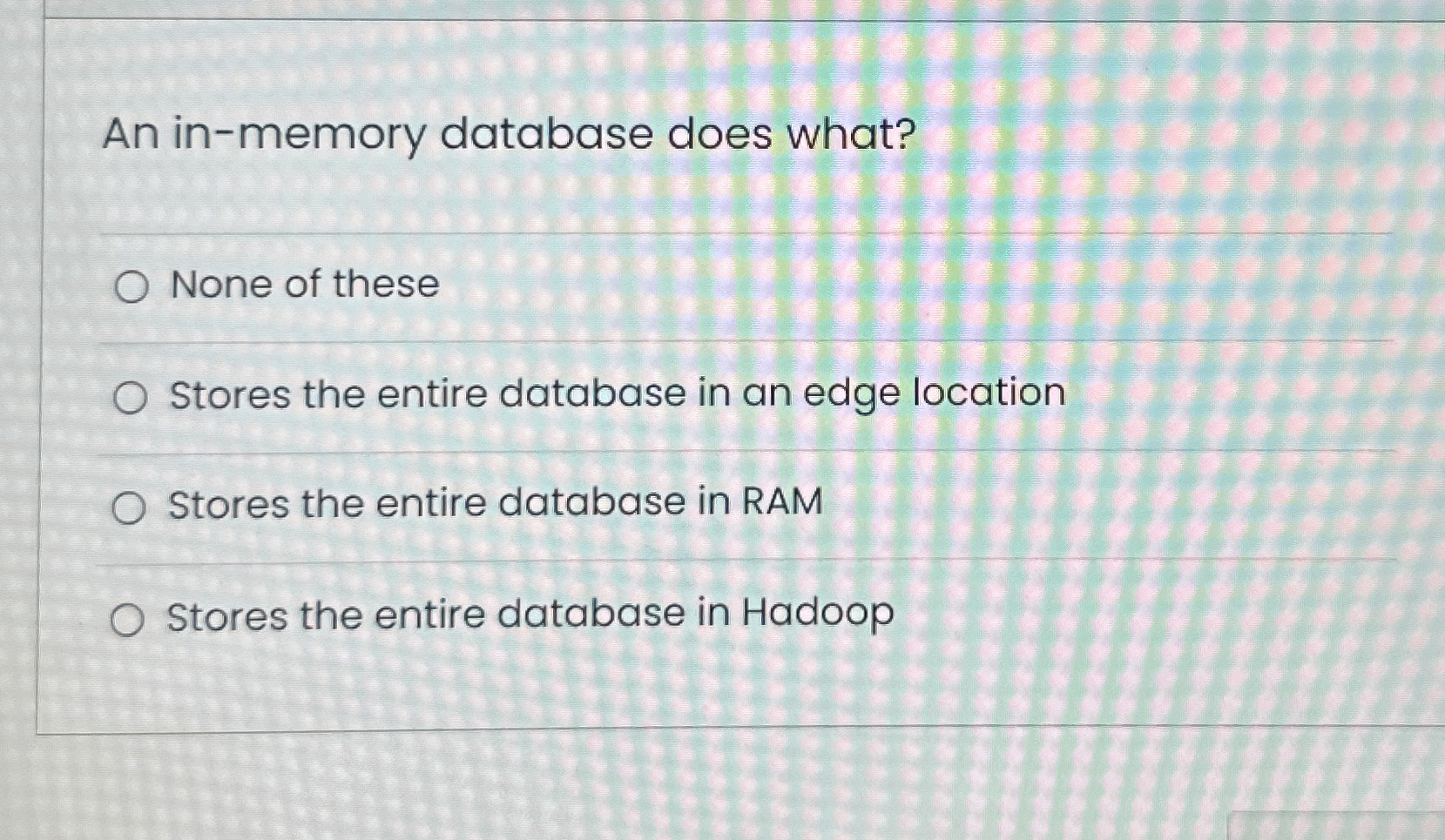  An in-memory database does what? None of these Stores the entire