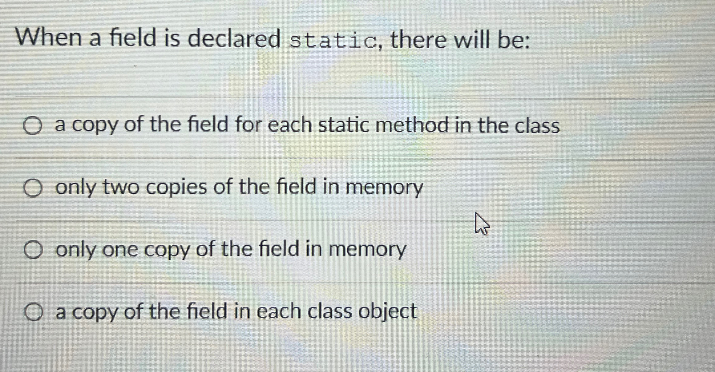  When a field is declared static, there will be: a copy
