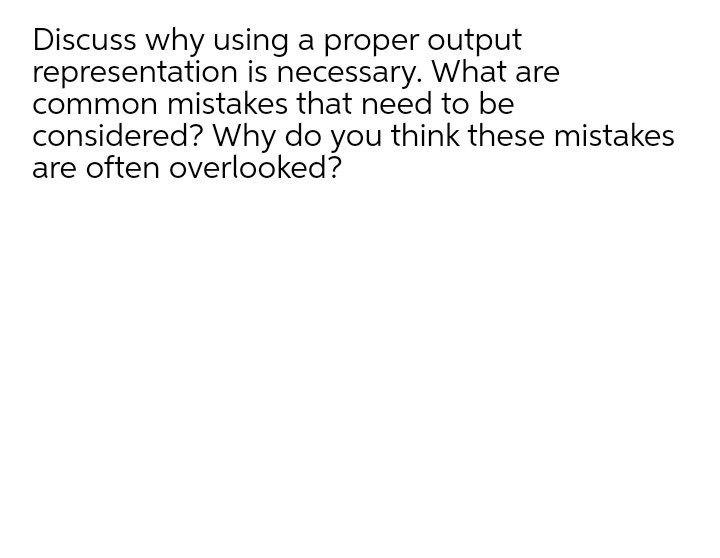 Awnser Discuss why using a proper output representation is necessary. What are