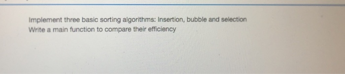  Implement three basic sorting algorithms: Insertion, bubble and selection Write a