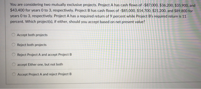  You are considering two mutually exclusive projects. Project A has cash
