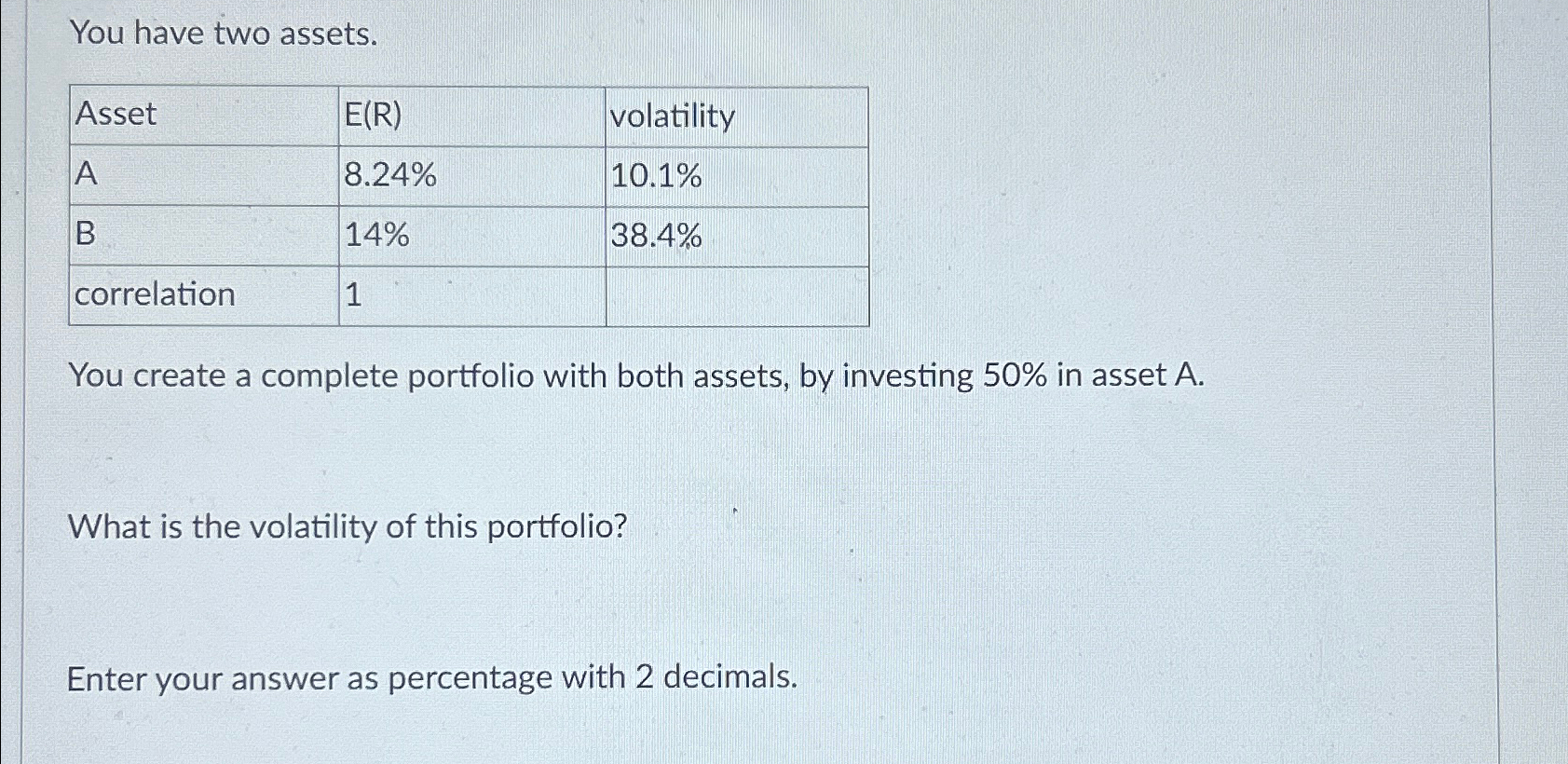  You have two assets. \table[[Asset,E(R),volatility],[A,8.24%,10.1% 