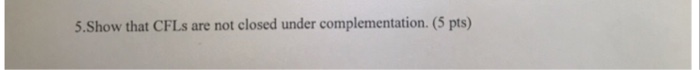  5.Show that CFL s are not closed under complementation. (5 pts)