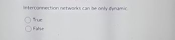  Interconnection networks can be only dynamic True False 