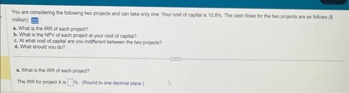  You are considering the following two projects and can take only