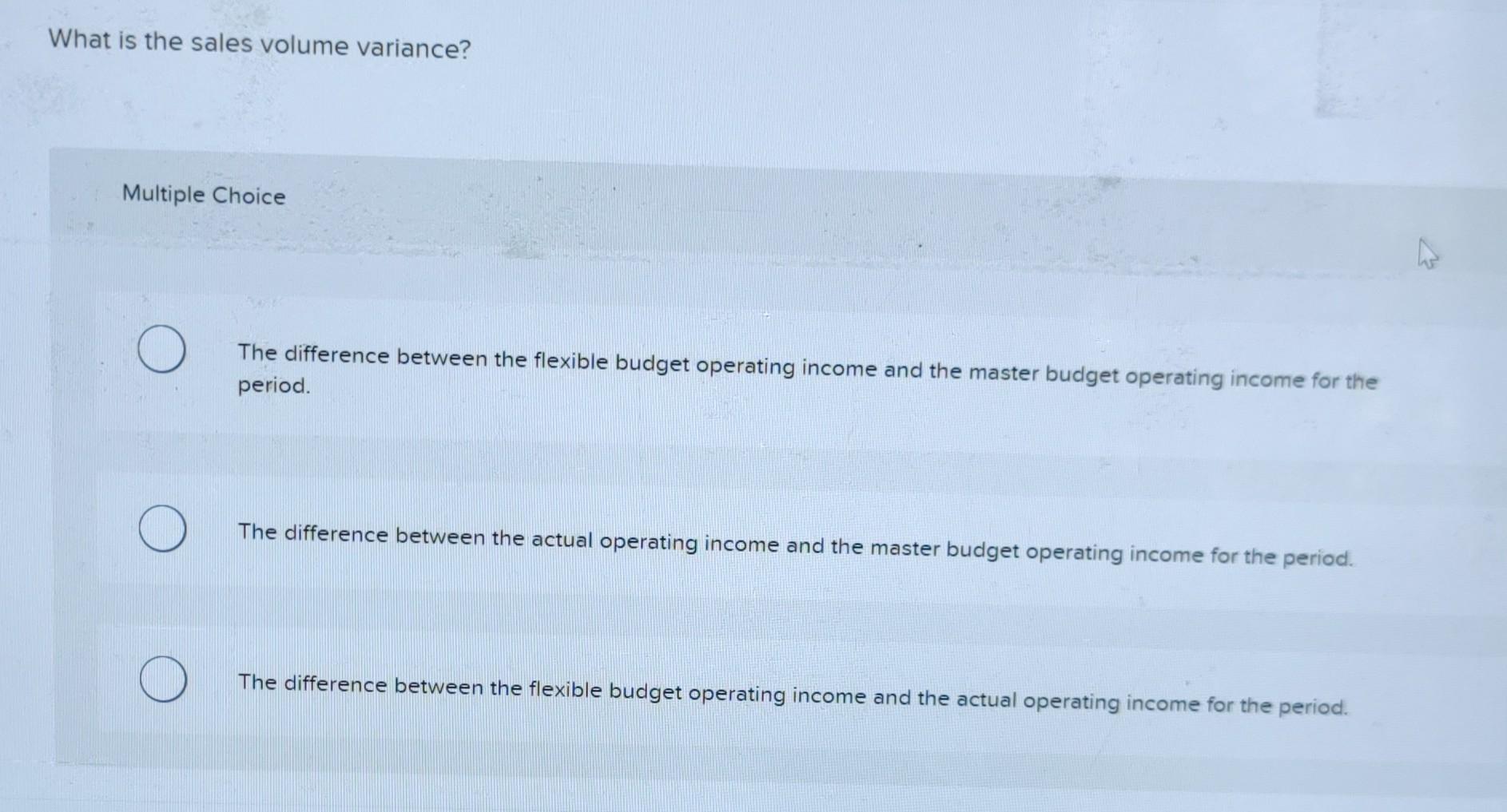  What is the sales volume variance? Multiple Choice The difference between