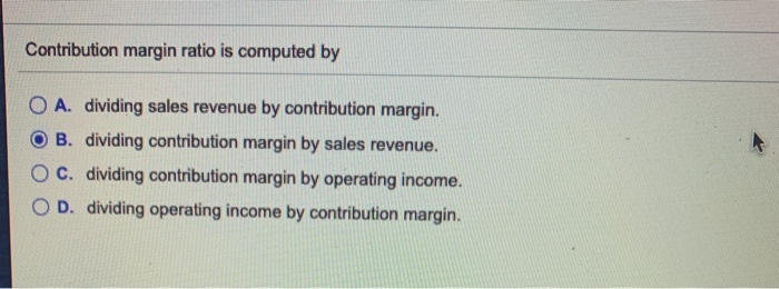  Contribution margin ratio is computed by O A. dividing sales revenue