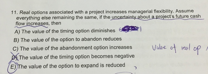  Real options associated with a project increases managerial flexibility. Assume everything