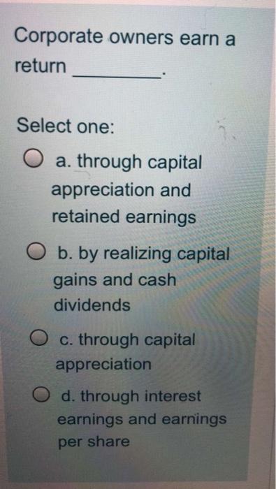  Corporate owners earn a return Select one: O a. through capital
