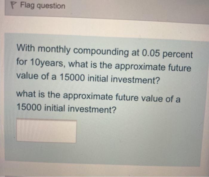  P Flag question With monthly compounding at 0.05 percent for 10years,